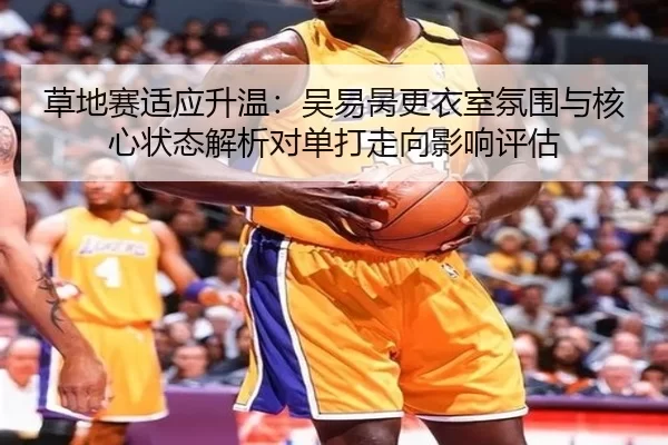 草地赛适应升温：吴易昺更衣室氛围与核心状态解析对单打走向影响评估