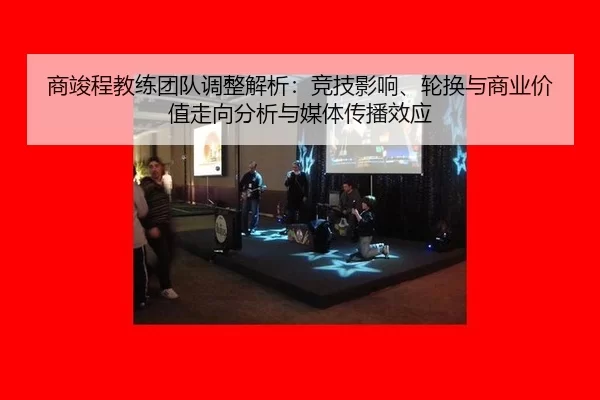 商竣程教练团队调整解析：竞技影响、轮换与商业价值走向分析与媒体传播效应