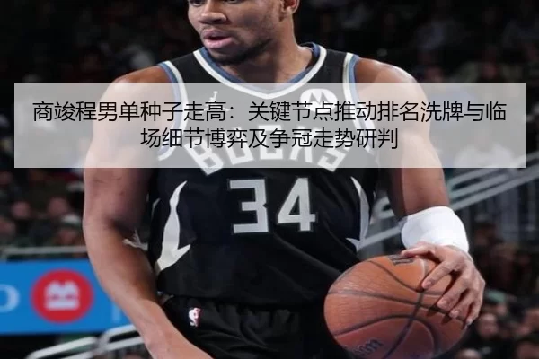 商竣程男单种子走高：关键节点推动排名洗牌与临场细节博弈及争冠走势研判