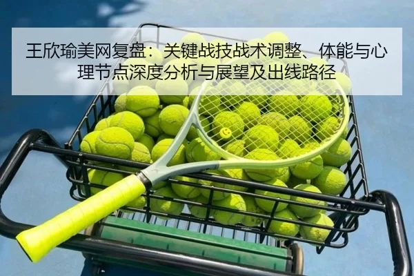 王欣瑜美网复盘：关键战技战术调整、体能与心理节点深度分析与展望及出线路径