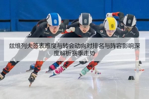 兹维列夫签表难度与转会动向对排名与阵容影响深度解析赛季走势